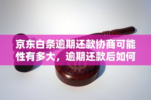 京东白条逾期还款协商可能性有多大，逾期还款后如何处理