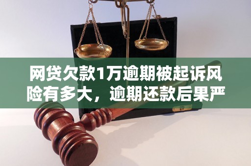 网贷欠款1万逾期被起诉风险有多大，逾期还款后果严重吗