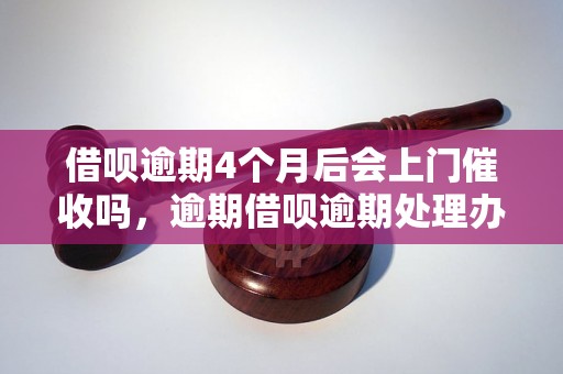 借呗逾期4个月后会上门催收吗，逾期借呗逾期处理办法