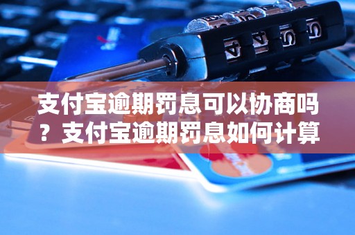 支付宝逾期罚息可以协商吗？支付宝逾期罚息如何计算？