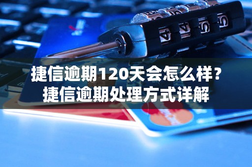 捷信逾期120天会怎么样？捷信逾期处理方式详解