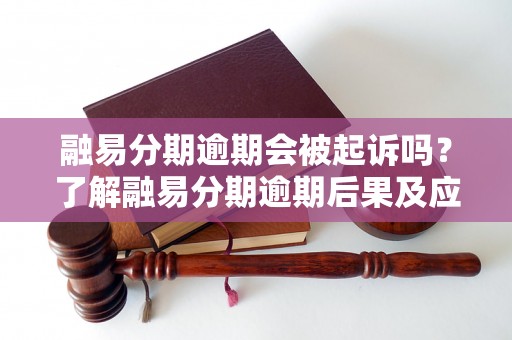 融易分期逾期会被起诉吗？了解融易分期逾期后果及应对措施