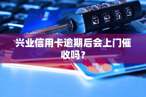 兴业信用卡逾期后会上门催收吗？