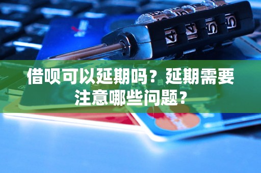 借呗可以延期吗？延期需要注意哪些问题？