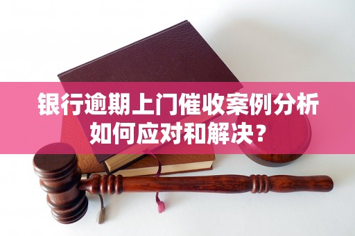 银行逾期上门催收案例分析如何应对和解决？