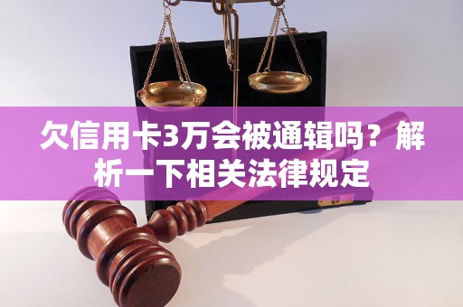 欠信用卡3万会被通辑吗？解析一下相关法律规定