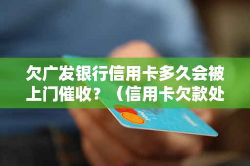 欠广发银行信用卡多久会被上门催收？（信用卡欠款处理流程详解）