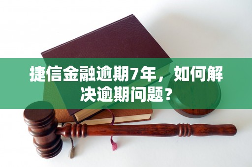 捷信金融逾期7年，如何解决逾期问题？