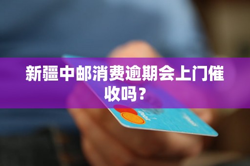 新疆中邮消费逾期会上门催收吗？