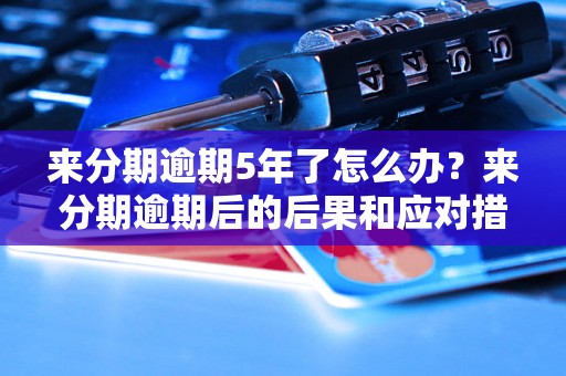 来分期逾期5年了怎么办？来分期逾期后的后果和应对措施