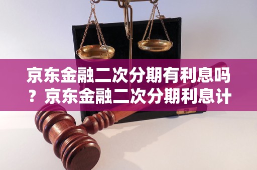 京东金融二次分期有利息吗？京东金融二次分期利息计算方式详解