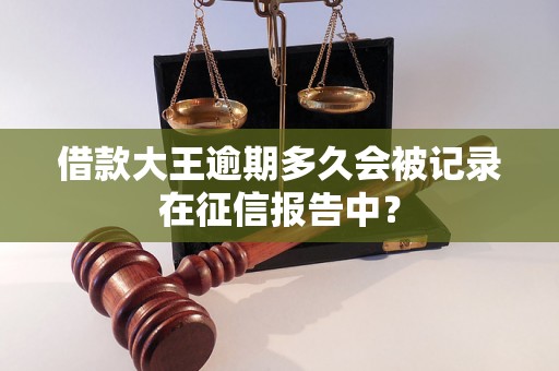 借款大王逾期多久会被记录在征信报告中？