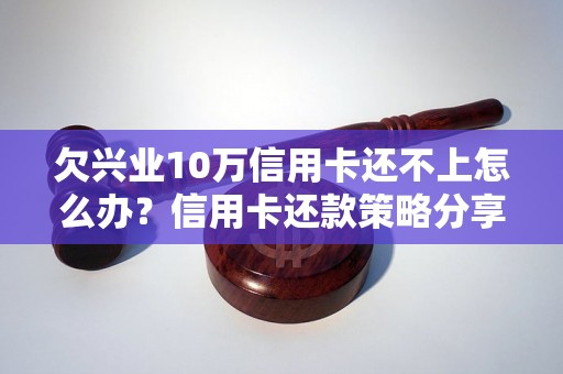 欠兴业10万信用卡还不上怎么办？信用卡还款策略分享