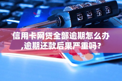 信用卡网贷全部逾期怎么办,逾期还款后果严重吗？