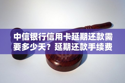 中信银行信用卡延期还款需要多少天？延期还款手续费详解