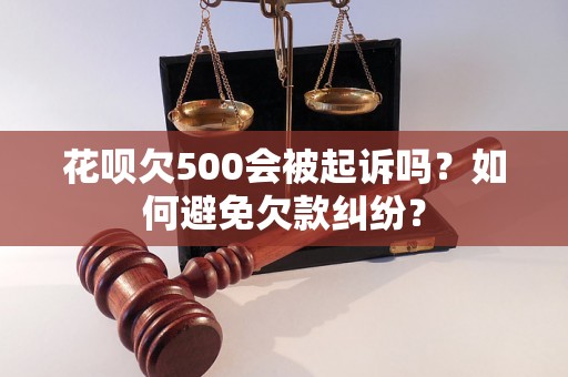 花呗欠500会被起诉吗？如何避免欠款纠纷？