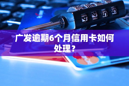 广发逾期6个月信用卡如何处理？