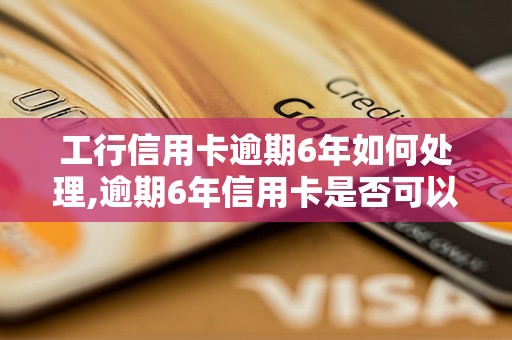 工行信用卡逾期6年如何处理,逾期6年信用卡是否可以申请解除