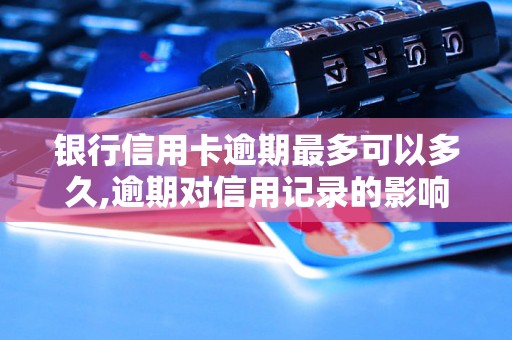 银行信用卡逾期最多可以多久,逾期对信用记录的影响和解决方法