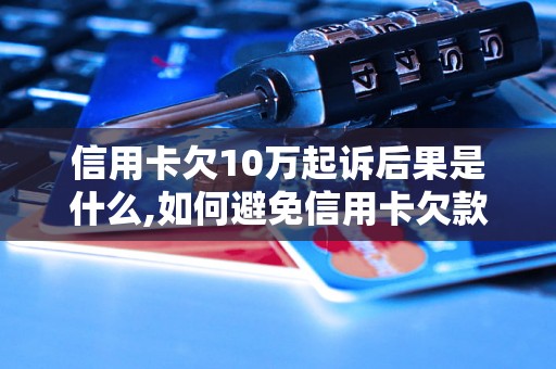 信用卡欠10万起诉后果是什么,如何避免信用卡欠款纠纷？