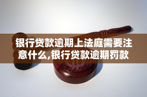 银行贷款逾期上法庭需要注意什么,银行贷款逾期罚款和追偿流程详解