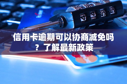 信用卡逾期可以协商减免吗？了解最新政策