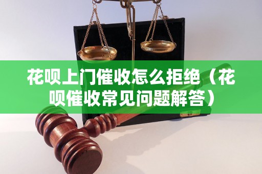 花呗上门催收怎么拒绝（花呗催收常见问题解答）