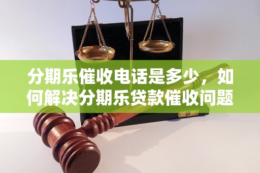 分期乐催收电话是多少，如何解决分期乐贷款催收问题