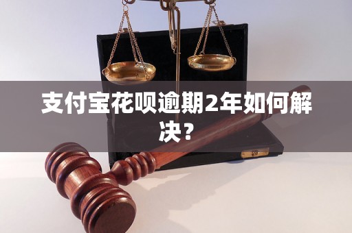 支付宝花呗逾期2年如何解决？