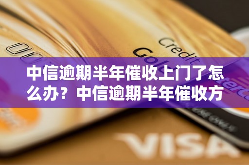 中信逾期半年催收上门了怎么办？中信逾期半年催收方式及解决方案