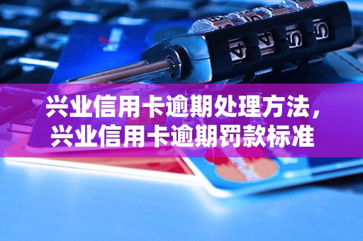 兴业信用卡逾期处理方法，兴业信用卡逾期罚款标准