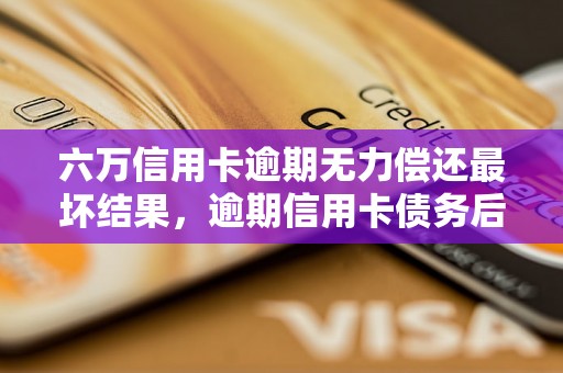 六万信用卡逾期无力偿还最坏结果，逾期信用卡债务后果详解