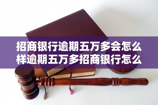 招商银行逾期五万多会怎么样逾期五万多招商银行怎么处理？逾期还款后果详解