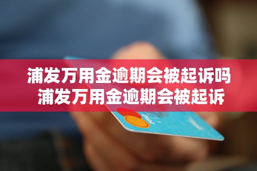 浦发万用金逾期会被起诉吗 浦发万用金逾期会被起诉吗会有什么后果？