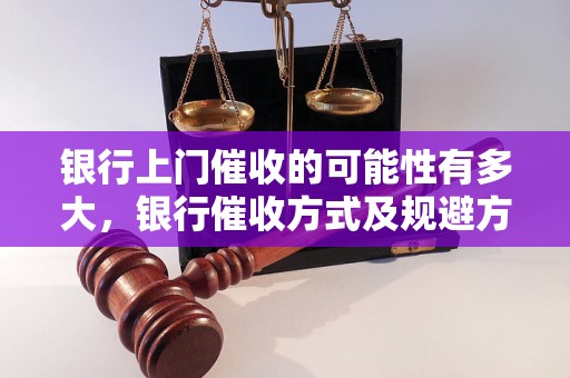 银行上门催收的可能性有多大，银行催收方式及规避方法