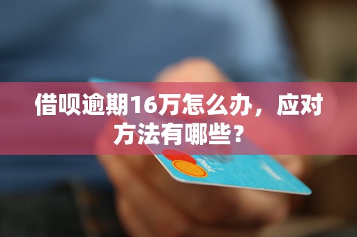 借呗逾期16万怎么办，应对方法有哪些？