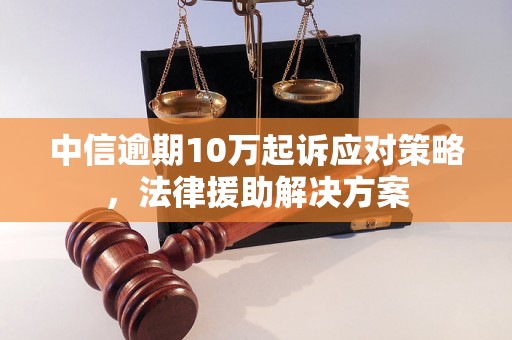 中信逾期10万起诉应对策略，法律援助解决方案