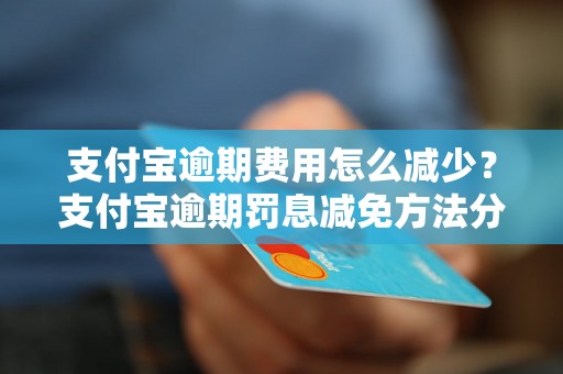 支付宝逾期费用怎么减少？支付宝逾期罚息减免方法分享