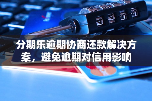 分期乐逾期协商还款解决方案，避免逾期对信用影响