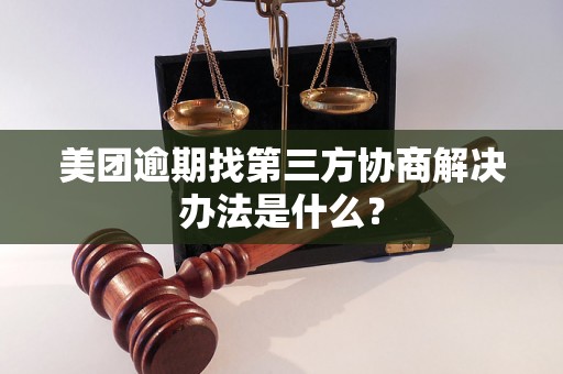 美团逾期找第三方协商解决办法是什么？