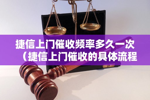 捷信上门催收频率多久一次（捷信上门催收的具体流程介绍）