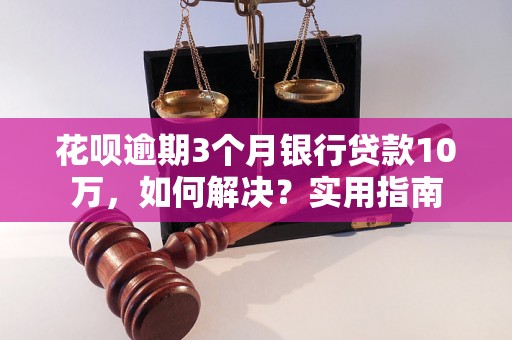 花呗逾期3个月银行贷款10万，如何解决？实用指南