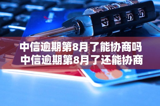 中信逾期第8月了能协商吗 中信逾期第8月了还能协商还款吗？