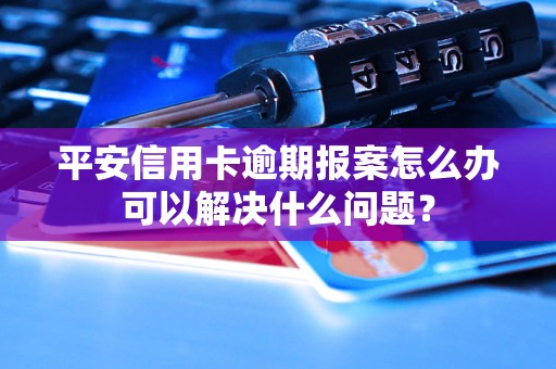 平安信用卡逾期报案怎么办可以解决什么问题？