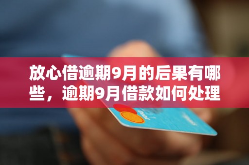 放心借逾期9月的后果有哪些，逾期9月借款如何处理