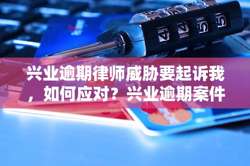 兴业逾期律师威胁要起诉我，如何应对？兴业逾期案件处理建议