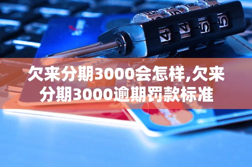 欠来分期3000会怎样,欠来分期3000逾期罚款标准