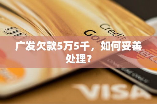 广发欠款5万5千，如何妥善处理？