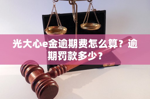 光大心e金逾期费怎么算？逾期罚款多少？