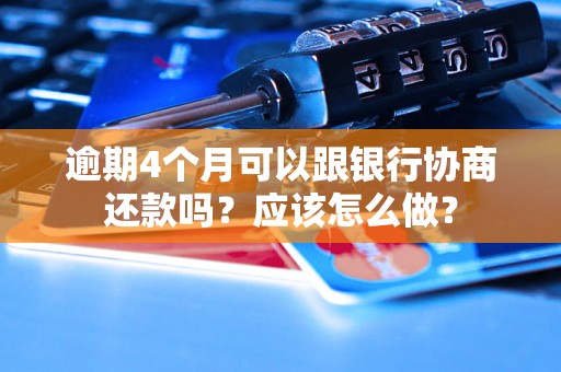 逾期4个月可以跟银行协商还款吗？应该怎么做？